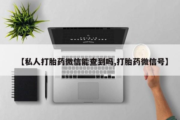 网上正品打胎药购买微信【私人打胎药微信能查到吗,打胎药微信号】