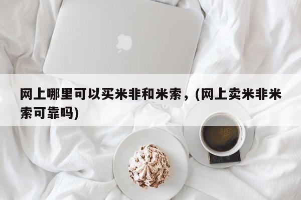 网上正品打胎药购买微信网上哪里可以买米非和米索，(网上卖米非米索可靠吗)