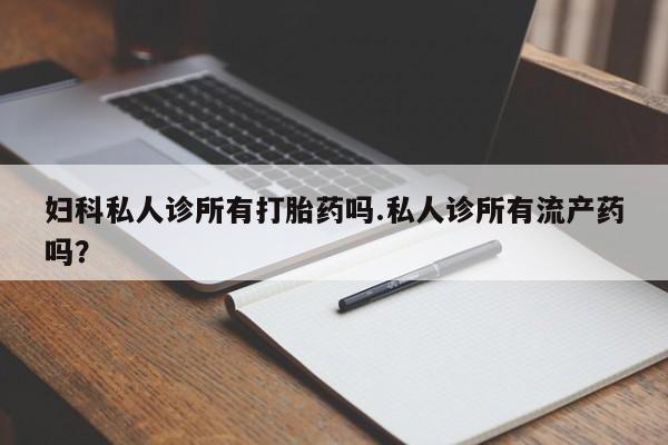 网上正品打胎药购买微信妇科私人诊所有打胎药吗.私人诊所有流产药吗？