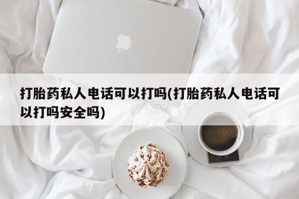 网上正品打胎药购买微信打胎药私人电话可以打吗(打胎药私人电话可以打吗安全吗)