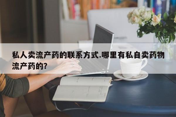 网上正品打胎药购买微信私人卖流产药的联系方式.哪里有私自卖药物流产药的？