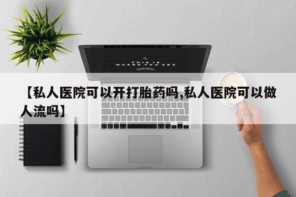 网上正品打胎药购买微信【私人医院可以开打胎药吗,私人医院可以做人流吗】