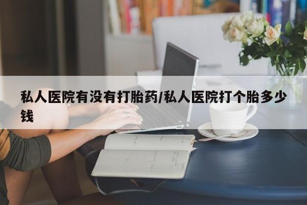 网上正品打胎药购买微信私人医院有没有打胎药/私人医院打个胎多少钱