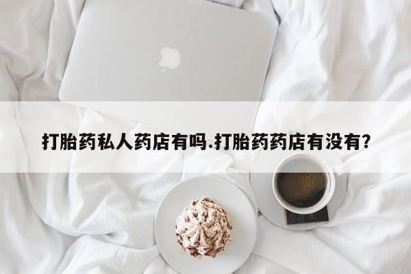 网上正品打胎药购买微信打胎药私人药店有吗.打胎药药店有没有？