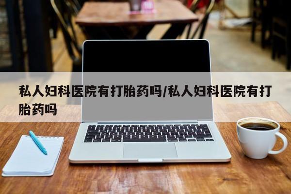 网上正品打胎药购买微信私人妇科医院有打胎药吗/私人妇科医院有打胎药吗