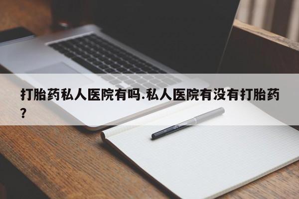 网上正品打胎药购买微信打胎药私人医院有吗.私人医院有没有打胎药？