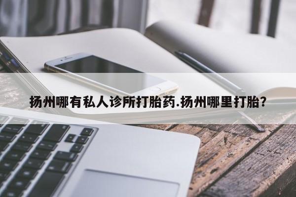 网上正品打胎药购买微信扬州哪有私人诊所打胎药.扬州哪里打胎？