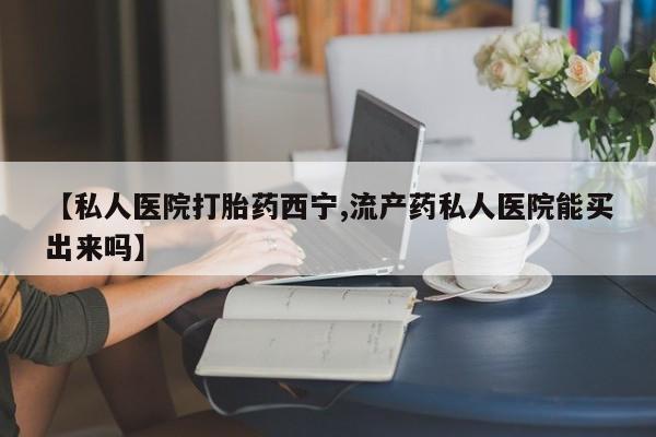 网上正品打胎药购买微信【私人医院打胎药西宁,流产药私人医院能买出来吗】