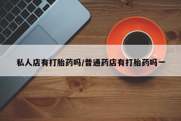 网上正品打胎药购买微信私人店有打胎药吗/普通药店有打胎药吗一