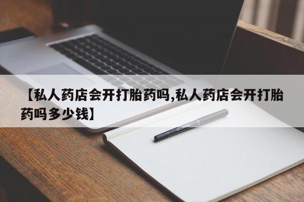 网上正品打胎药购买微信【私人药店会开打胎药吗,私人药店会开打胎药吗多少钱】