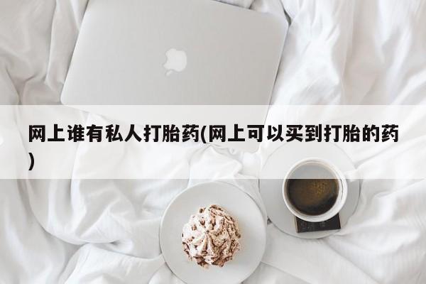 网上正品打胎药购买微信网上谁有私人打胎药(网上可以买到打胎的药)