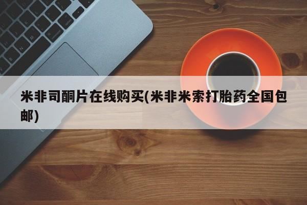 网上正品打胎药购买微信米非司酮片在线购买(米非米索打胎药全国包邮)