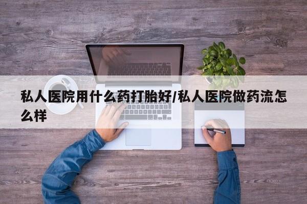 网上正品打胎药购买微信私人医院用什么药打胎好/私人医院做药流怎么样
