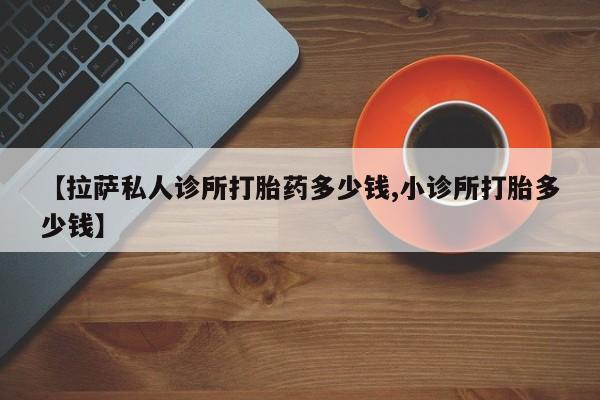 网上正品打胎药购买微信【拉萨私人诊所打胎药多少钱,小诊所打胎多少钱】
