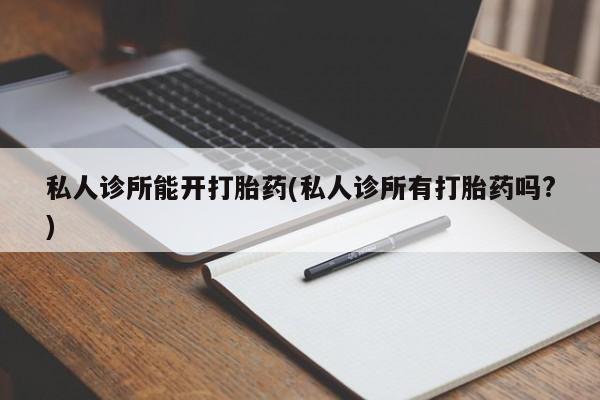 网上正品打胎药购买微信私人诊所能开打胎药(私人诊所有打胎药吗?)