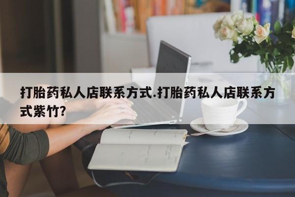网上正品打胎药购买微信打胎药私人店联系方式.打胎药私人店联系方式紫竹？