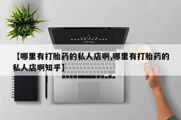 网上正品打胎药购买微信【哪里有打胎药的私人店啊,哪里有打胎药的私人店啊知乎】