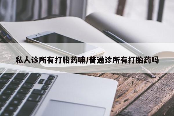 网上正品打胎药购买微信私人诊所有打胎药嘛/普通诊所有打胎药吗