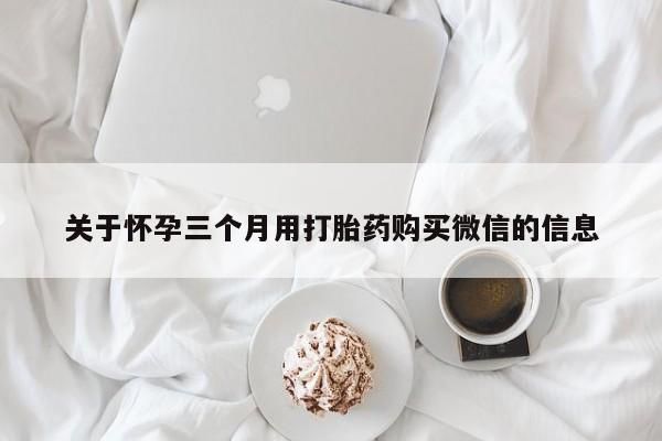 网上正品打胎药购买微信关于怀孕三个月用打胎药购买微信的信息
