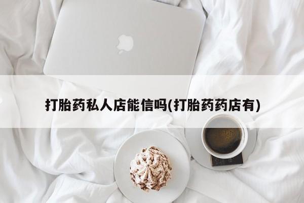 网上正品打胎药购买微信打胎药私人店能信吗(打胎药药店有)