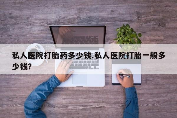 网上正品打胎药购买微信私人医院打胎药多少钱.私人医院打胎一般多少钱？