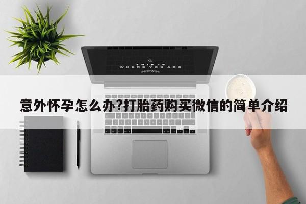 网上正品打胎药购买微信意外怀孕怎么办?打胎药购买微信的简单介绍