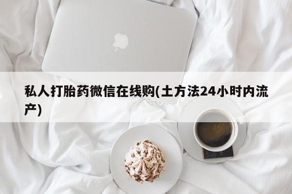 网上正品打胎药购买微信私人打胎药微信在线购(土方法24小时内流产)