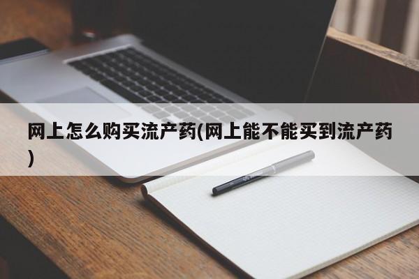 网上正品打胎药购买微信网上怎么购买流产药(网上能不能买到流产药)