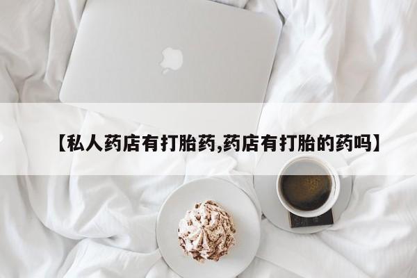 网上正品打胎药购买微信【私人药店有打胎药,药店有打胎的药吗】