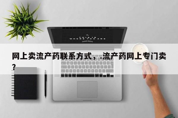网上正品打胎药购买微信网上卖流产药联系方式，.流产药网上专门卖？