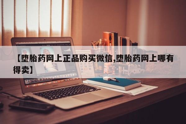 网上正品打胎药购买微信【堕胎药网上正品购买微信,堕胎药网上哪有得卖】