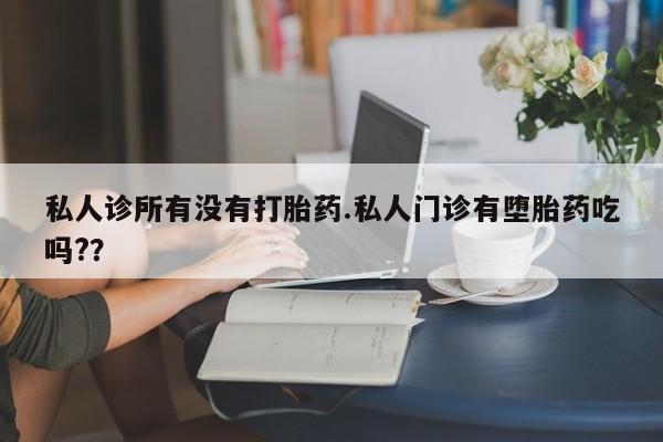 网上正品打胎药购买微信私人诊所有没有打胎药.私人门诊有堕胎药吃吗?？