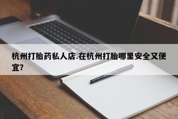 网上正品打胎药购买微信杭州打胎药私人店.在杭州打胎哪里安全又便宜？