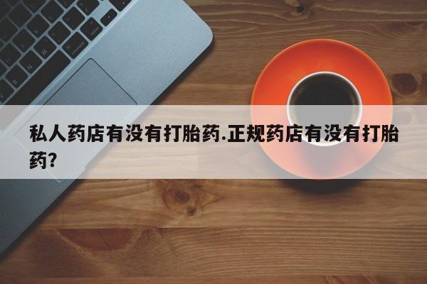 网上正品打胎药购买微信私人药店有没有打胎药.正规药店有没有打胎药？